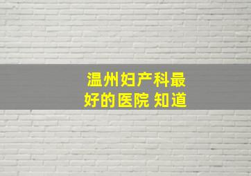 温州妇产科最好的医院 知道